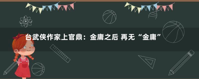 台武侠作家上官鼎：金庸之后 再无“金庸”